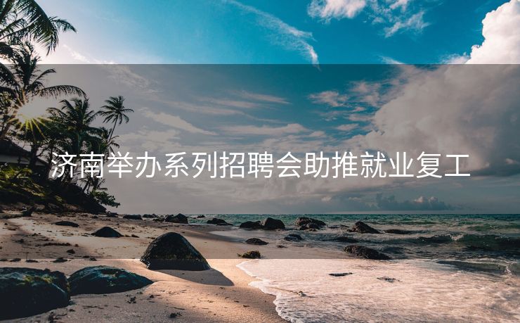 济南举办系列招聘会助推就业复工