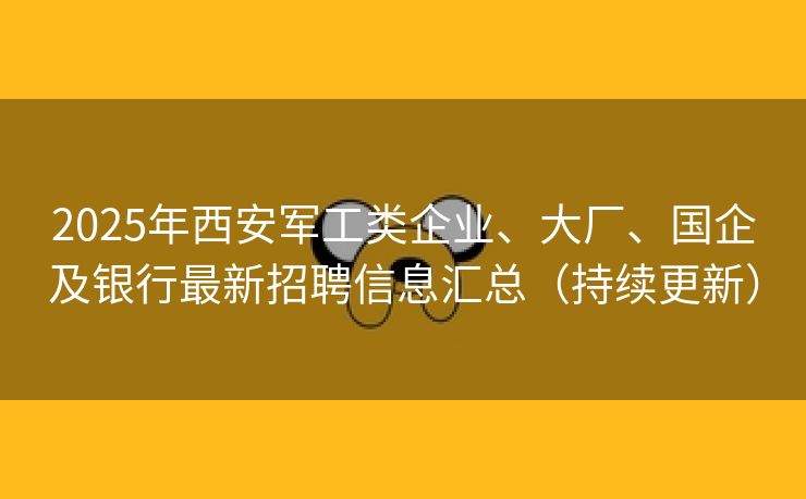 2025年西安军工类企业、大厂、国企及银行最新招聘信息汇总（持续更新）