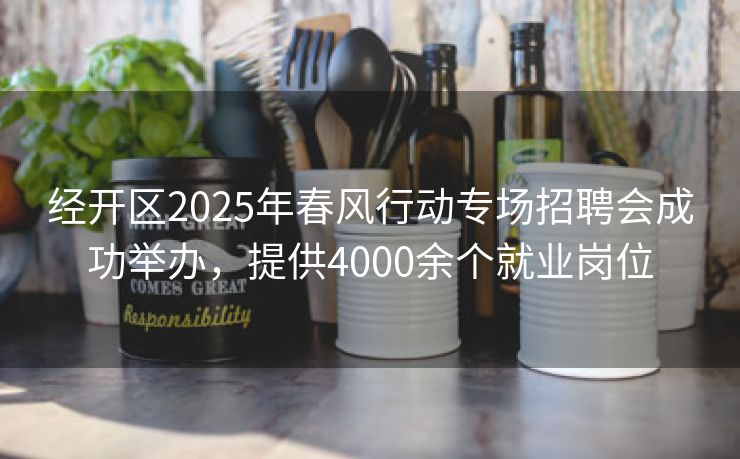 经开区2025年春风行动专场招聘会成功举办，提供4000余个就业岗位