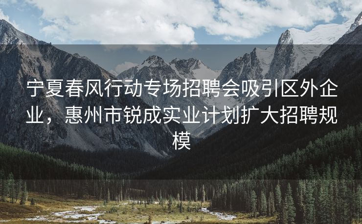 宁夏春风行动专场招聘会吸引区外企业，惠州市锐成实业计划扩大招聘规模