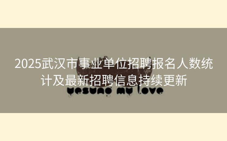 2025武汉市事业单位招聘报名人数统计及最新招聘信息持续更新