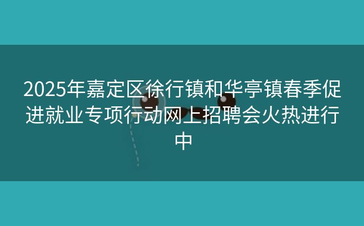 2025年嘉定区徐行镇和华亭镇春季促进就业专项行动网上招聘会火热进行中