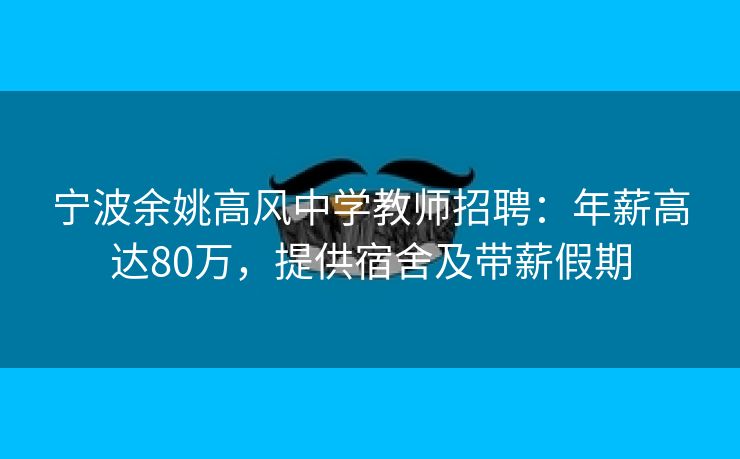 宁波余姚高风中学教师招聘：年薪高达80万，提供宿舍及带薪假期