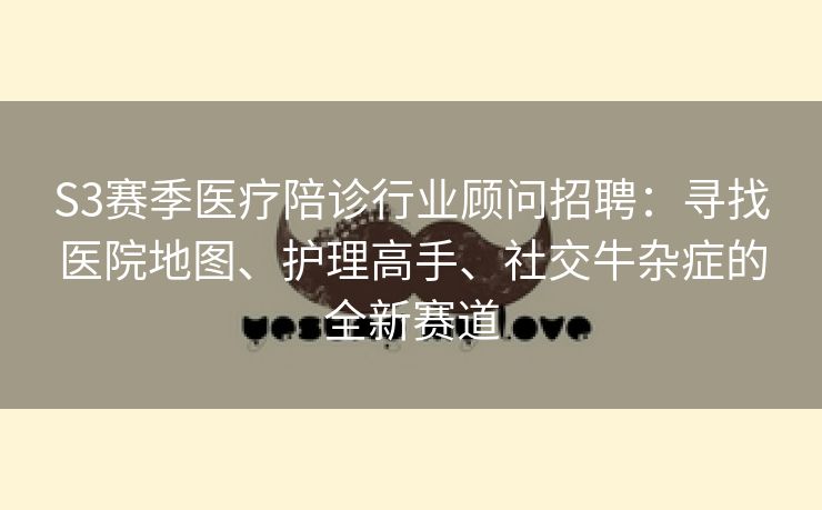 S3赛季医疗陪诊行业顾问招聘：寻找医院地图、护理高手、社交牛杂症的全新赛道