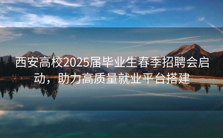 西安高校2025届毕业生春季招聘会启动，助力高质量就业平台搭建