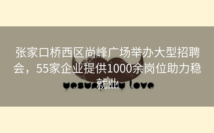 张家口桥西区尚峰广场举办大型招聘会，55家企业提供1000余岗位助力稳就业