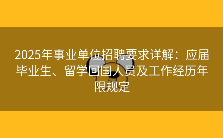 2025年事业单位招聘要求详解：应届毕业生、留学回国人员及工作经历年限规定