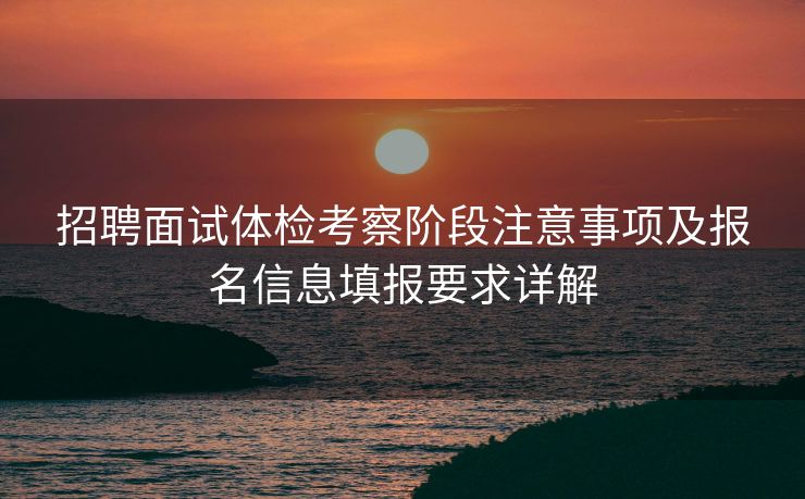 招聘面试体检考察阶段注意事项及报名信息填报要求详解