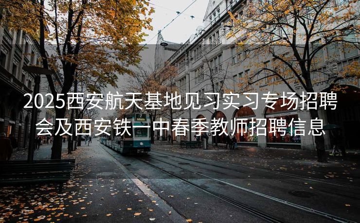 2025西安航天基地见习实习专场招聘会及西安铁一中春季教师招聘信息