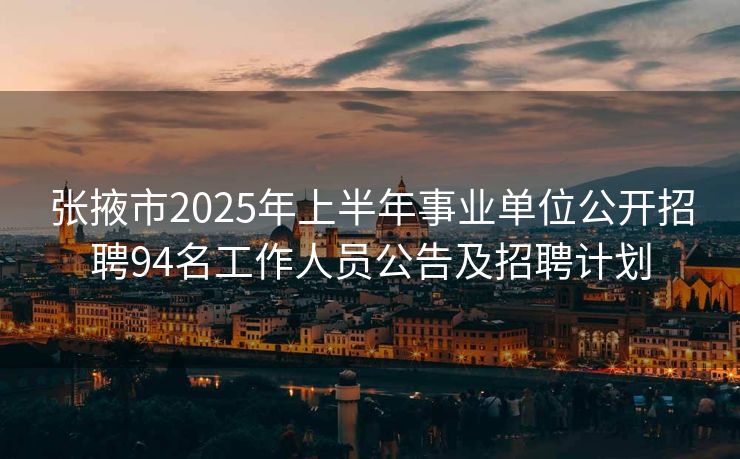 张掖市2025年上半年事业单位公开招聘94名工作人员公告及招聘计划