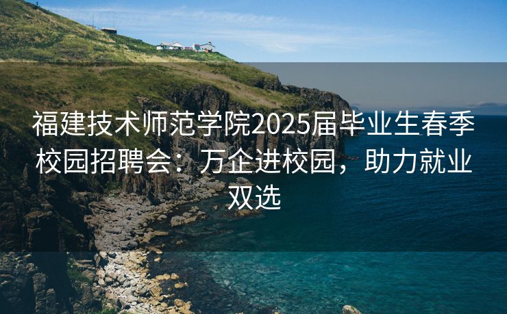 福建技术师范学院2025届毕业生春季校园招聘会：万企进校园，助力就业双选