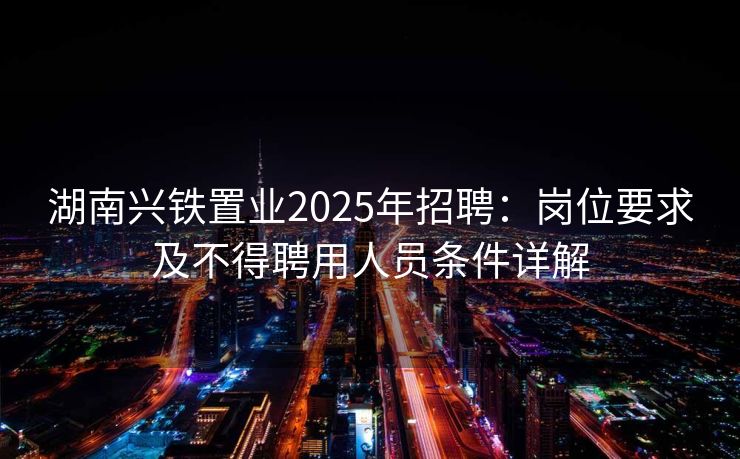 湖南兴铁置业2025年招聘：岗位要求及不得聘用人员条件详解