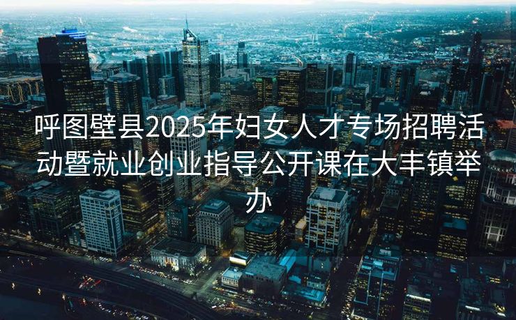 呼图壁县2025年妇女人才专场招聘活动暨就业创业指导公开课在大丰镇举办