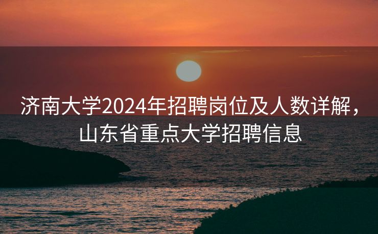 济南大学2024年招聘岗位及人数详解，山东省重点大学招聘信息