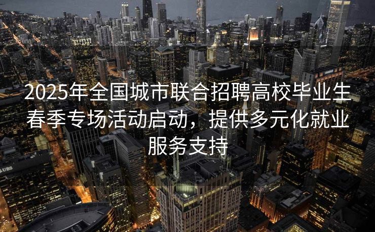 2025年全国城市联合招聘高校毕业生春季专场活动启动，提供多元化就业服务支持