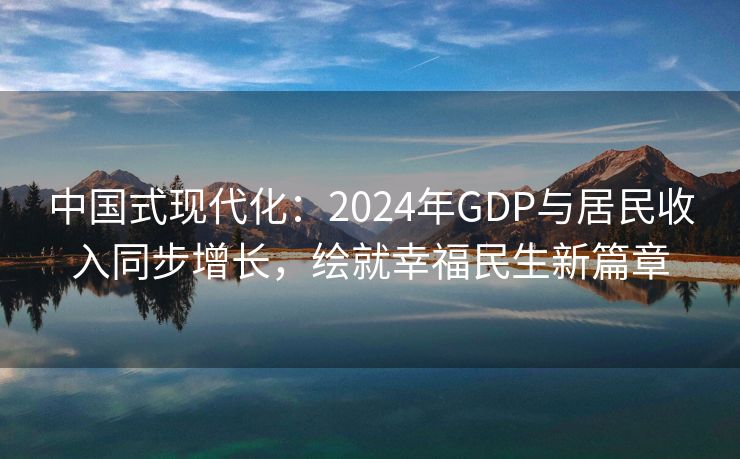 中国式现代化：2024年GDP与居民收入同步增长，绘就幸福民生新篇章