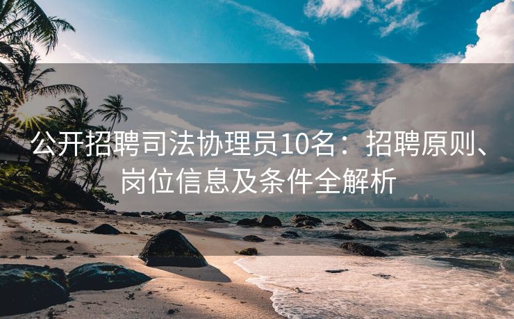 公开招聘司法协理员10名：招聘原则、岗位信息及条件全解析