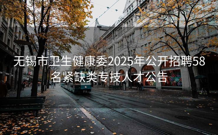 无锡市卫生健康委2025年公开招聘58名紧缺类专技人才公告