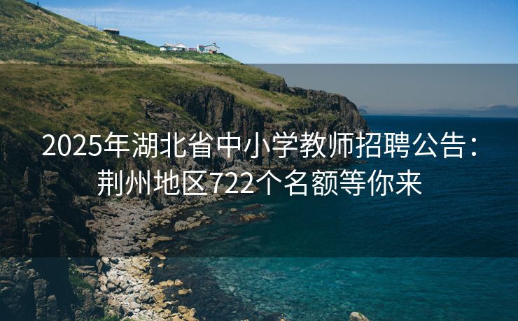 2025年湖北省中小学教师招聘公告：荆州地区722个名额等你来