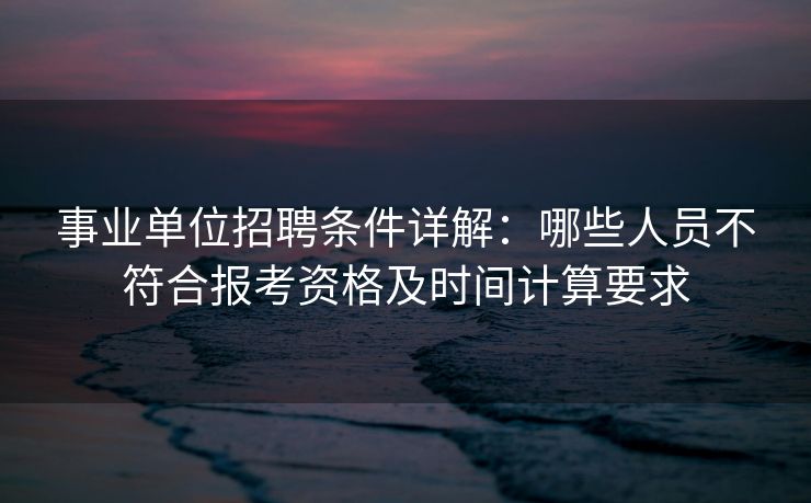 事业单位招聘条件详解：哪些人员不符合报考资格及时间计算要求