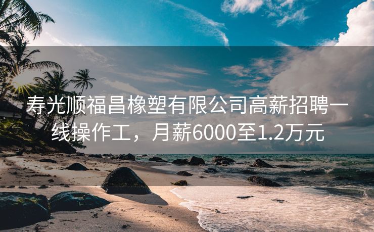 寿光顺福昌橡塑有限公司高薪招聘一线操作工，月薪6000至1.2万元