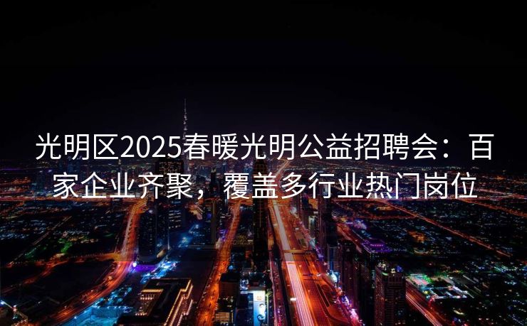 光明区2025春暖光明公益招聘会：百家企业齐聚，覆盖多行业热门岗位