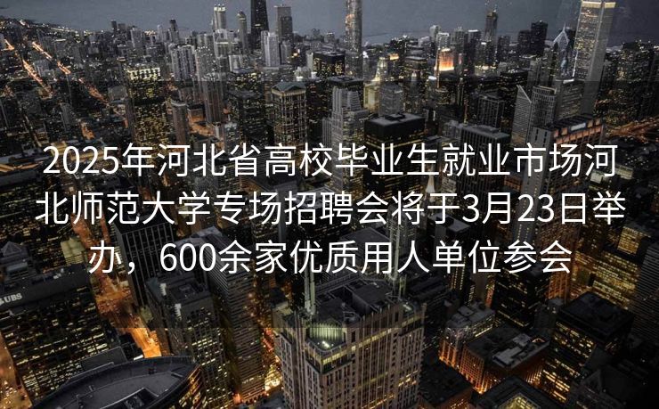 2025年河北省高校毕业生就业市场河北师范大学专场招聘会将于3月23日举办，600余家优质用人单位参会