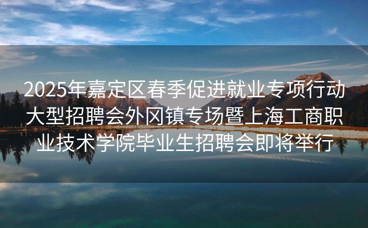 2025年嘉定区春季促进就业专项行动大型招聘会外冈镇专场暨上海工商职业技术学院毕业生招聘会即将举行