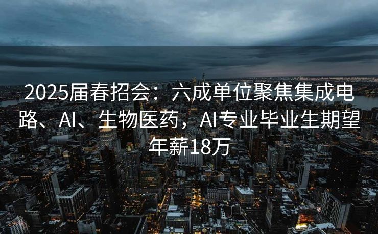 2025届春招会：六成单位聚焦集成电路、AI、生物医药，AI专业毕业生期望年薪18万