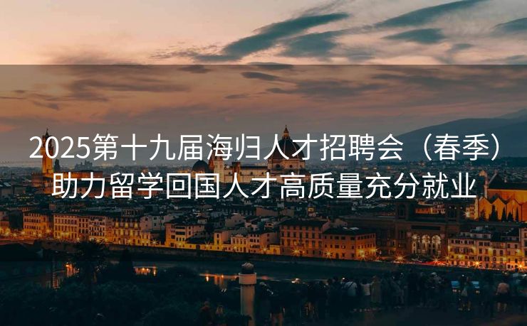 2025第十九届海归人才招聘会（春季）助力留学回国人才高质量充分就业