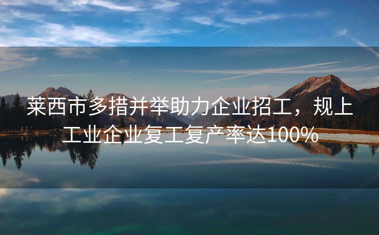 莱西市多措并举助力企业招工，规上工业企业复工复产率达100%