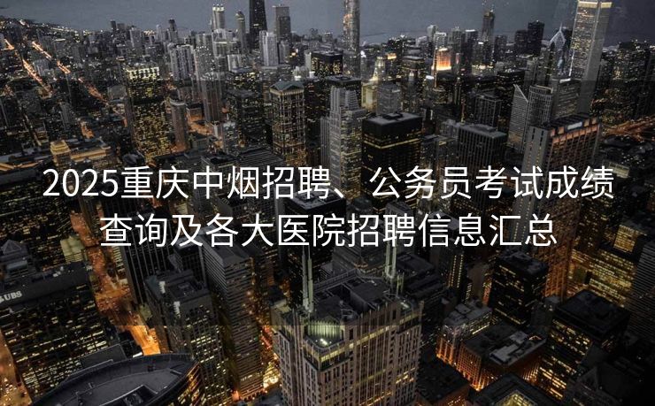 2025重庆中烟招聘、公务员考试成绩查询及各大医院招聘信息汇总