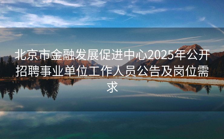 北京市金融发展促进中心2025年公开招聘事业单位工作人员公告及岗位需求