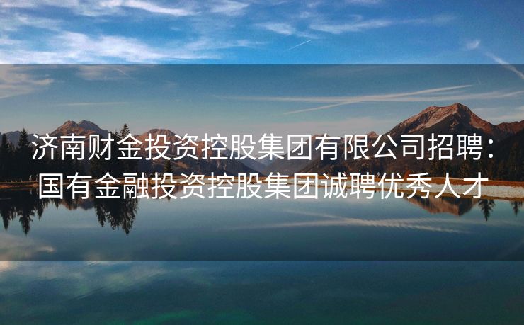 济南财金投资控股集团有限公司招聘：国有金融投资控股集团诚聘优秀人才