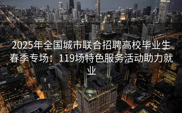 2025年全国城市联合招聘高校毕业生春季专场：119场特色服务活动助力就业