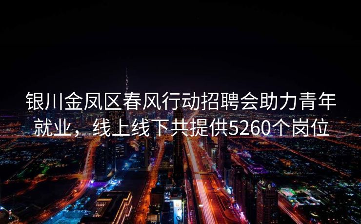 银川金凤区春风行动招聘会助力青年就业，线上线下共提供5260个岗位