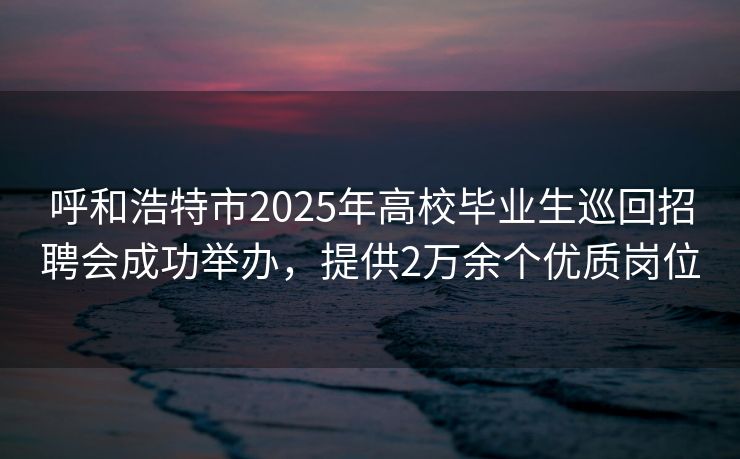 呼和浩特市2025年高校毕业生巡回招聘会成功举办,提供2万余个优质岗位 呼和浩特市2025年高校毕业生巡回招聘会成功举办,提供2万余个优质岗位
