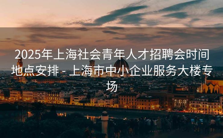 2025年上海社会青年人才招聘会时间地点安排 - 上海市中小企业服务大楼专场