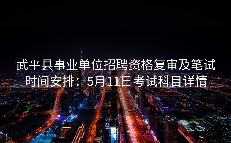 武平县事业单位招聘资格复审及笔试时间安排：5月11日考试科目详情