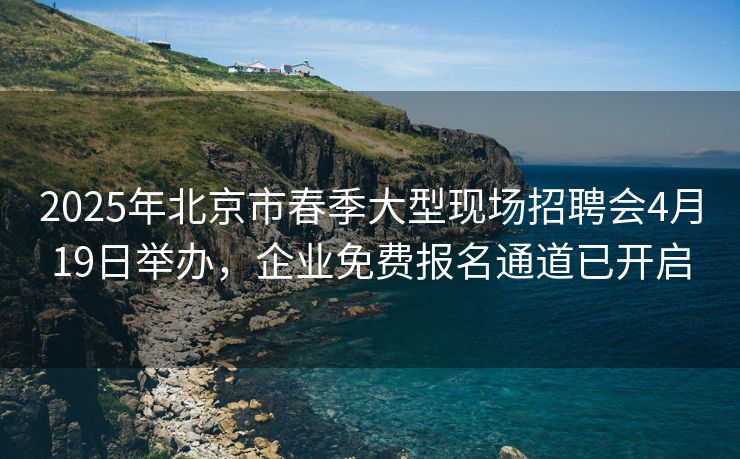 2025年北京市春季大型现场招聘会4月19日举办，企业免费报名通道已开启