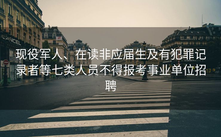 现役军人、在读非应届生及有犯罪记录者等七类人员不得报考事业单位招聘