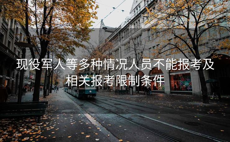 现役军人等多种情况人员不能报考及相关报考限制条件