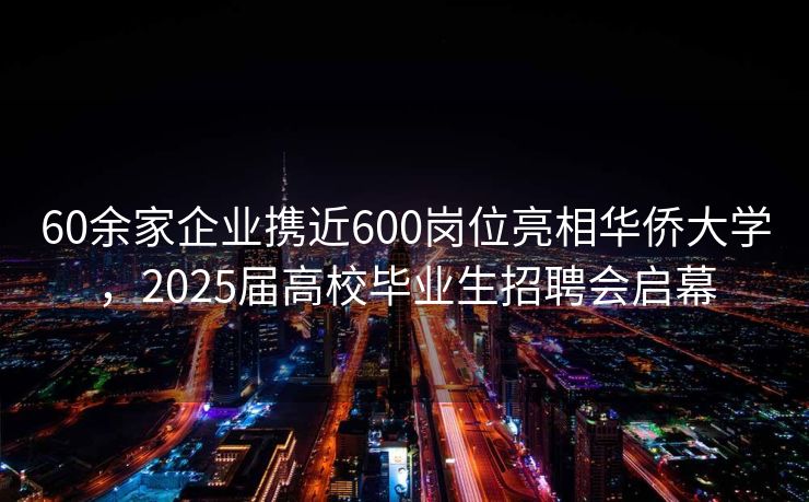 60余家企业携近600岗位亮相华侨大学，2025届高校毕业生招聘会启幕