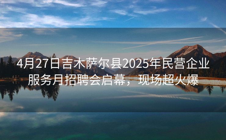 4月27日吉木萨尔县2025年民营企业服务月招聘会启幕，现场超火爆