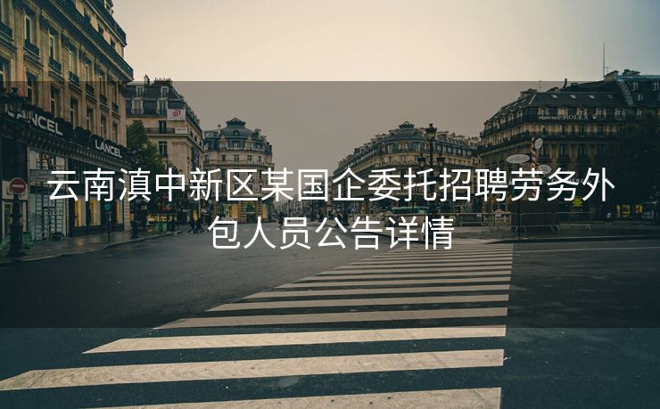 云南滇中新区某国企委托招聘劳务外包人员公告详情
