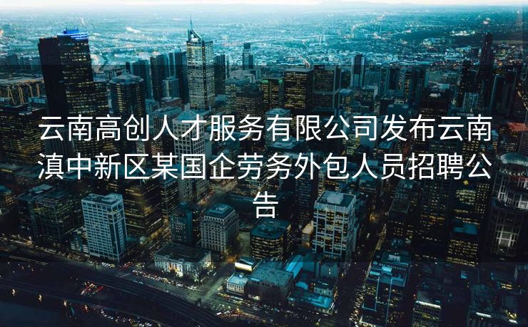 云南高创人才服务有限公司发布云南滇中新区某国企劳务外包人员招聘公告 云南高创人才服务有限公司发布云南滇中新区某国企劳务外包人员招聘公告