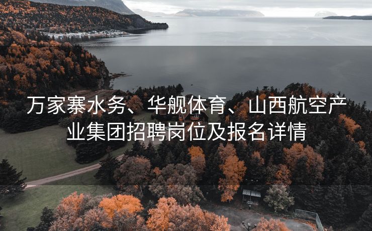 万家寨水务、华舰体育、山西航空产业集团招聘岗位及报名详情 万家寨水务、华舰体育、山西航空产业集团招聘岗位及报名详情