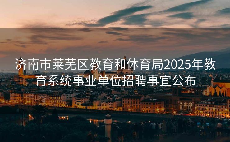 济南市莱芜区教育和体育局2025年教育系统事业单位招聘事宜公布