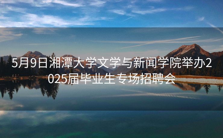 5月9日湘潭大学文学与新闻学院举办2025届毕业生专场招聘会 5月9日湘潭大学文学与新闻学院举办2025届毕业生专场招聘会