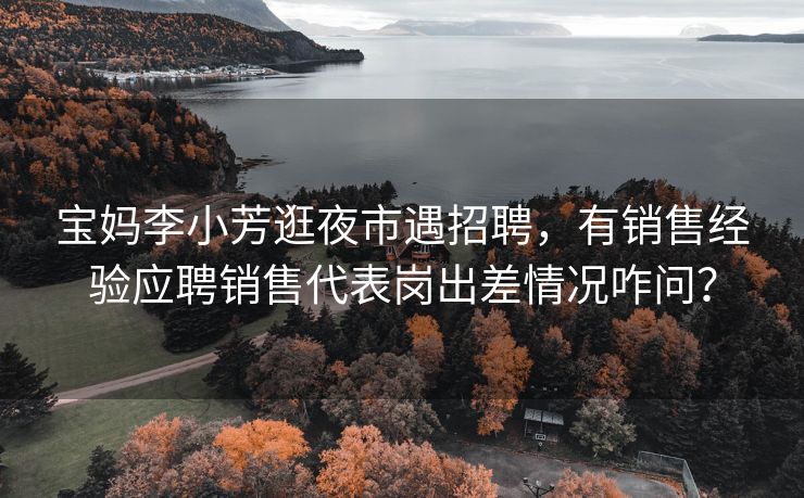 宝妈李小芳逛夜市遇招聘，有销售经验应聘销售代表岗出差情况咋问？